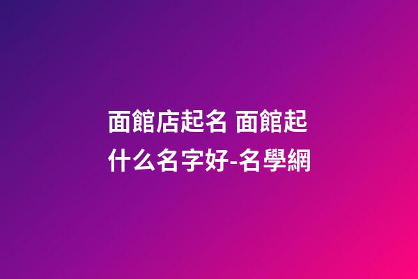 面館店起名 面館起什么名字好-名學網-第1張-店鋪起名-玄機派